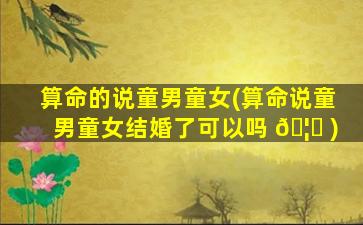 算命的说童男童女(算命说童男童女结婚了可以吗 🦉 )